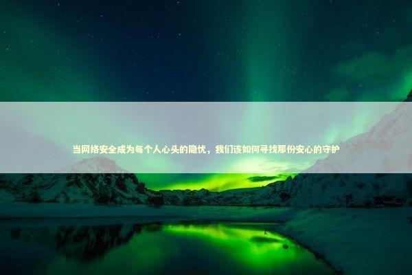 当网络安全成为每个人心头的隐忧，我们该如何寻找那份安心的守护