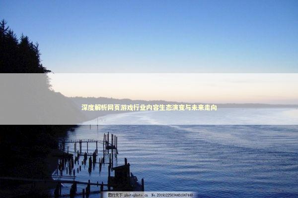 深度解析网页游戏行业内容生态演变与未来走向 深度解析网页游戏行业内容生态演变与未来走向 游戏攻略