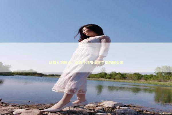 从路人到焦点：这几个细节决定了你的回头率